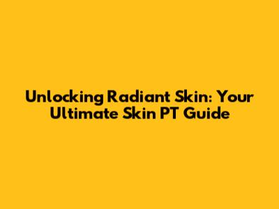 Unlocking Radiant Skin: Your Ultimate Skin PT Guide
