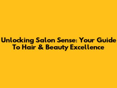 Unlocking Salon Sense: Your Guide To Hair & Beauty Excellence
