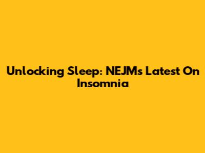 Unlocking Sleep: NEJM's Latest On Insomnia