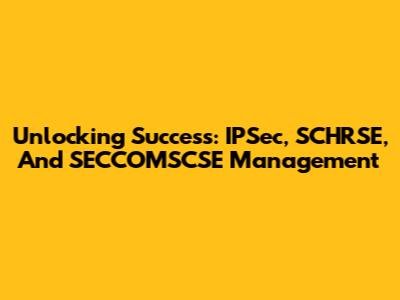 Unlocking Success: IPSec, SCHRSE, And SECCOMSCSE Management