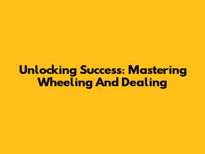 Unlocking Success: Mastering Wheeling And Dealing