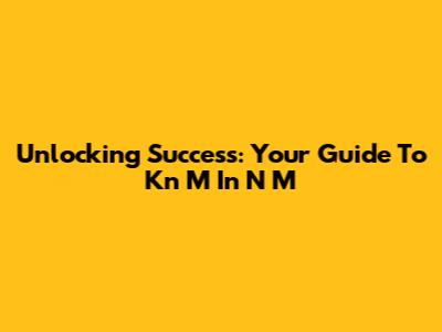 Unlocking Success: Your Guide To Kn M In N M