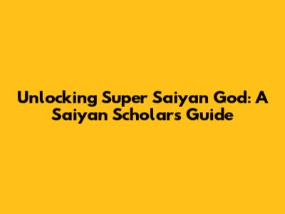 Unlocking Super Saiyan God: A Saiyan Scholar's Guide