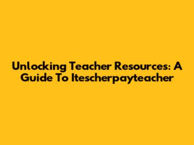 Unlocking Teacher Resources: A Guide To Itescherpayteacher