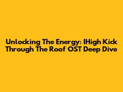 Unlocking The Energy: IHigh Kick Through The Roof OST Deep Dive