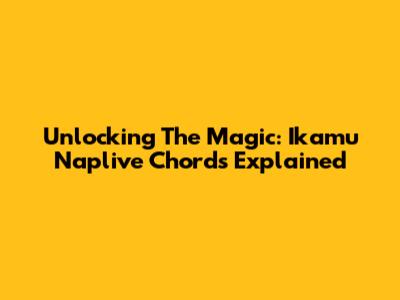 Unlocking The Magic: Ikamu Naplive Chords Explained