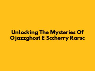 Unlocking The Mysteries Of Ojazzghost E Sccherry Rarsc