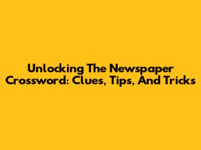 Unlocking The Newspaper Crossword: Clues, Tips, And Tricks