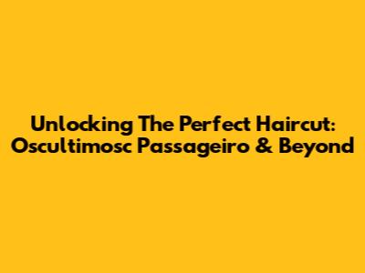 Unlocking The Perfect Haircut: Oscultimosc Passageiro & Beyond