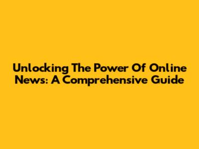 Unlocking The Power Of Online News: A Comprehensive Guide