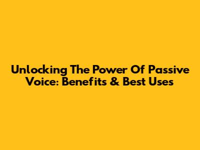 Unlocking The Power Of Passive Voice: Benefits & Best Uses