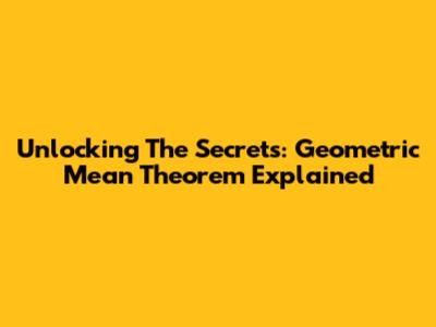 Unlocking The Secrets: Geometric Mean Theorem Explained