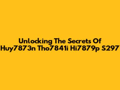 Unlocking The Secrets Of Huy7873n Tho7841i Hi7879p S297