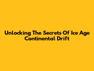 Unlocking The Secrets Of Ice Age Continental Drift