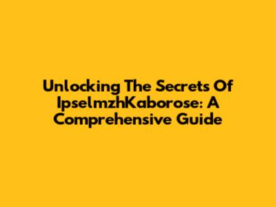 Unlocking The Secrets Of IpselmzhKaborose: A Comprehensive Guide