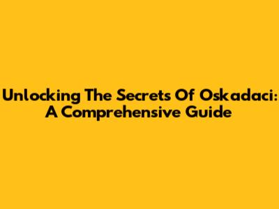 Unlocking The Secrets Of Oskadaci: A Comprehensive Guide