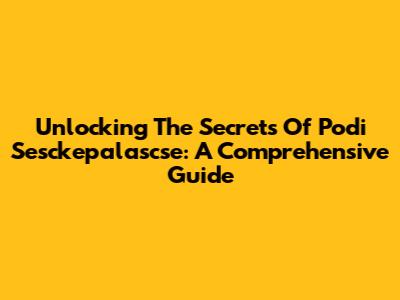 Unlocking The Secrets Of Podi Sesckepalascse: A Comprehensive Guide