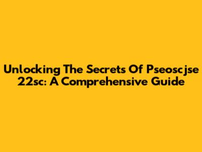 Unlocking The Secrets Of Pseoscjse 22sc: A Comprehensive Guide