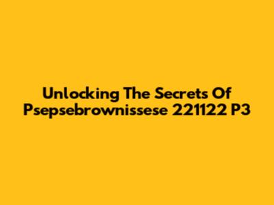 Unlocking The Secrets Of Psepsebrownissese 221122 P3