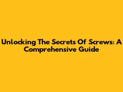 Unlocking The Secrets Of Screws: A Comprehensive Guide