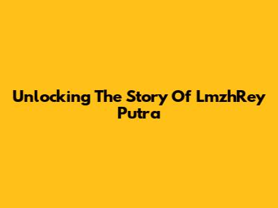 Unlocking The Story Of LmzhRey Putra