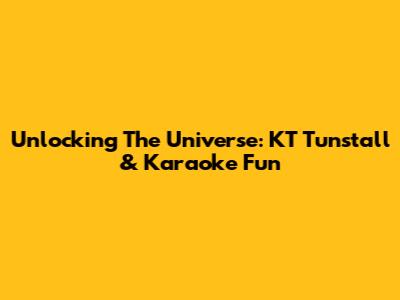Unlocking The Universe: KT Tunstall & Karaoke Fun