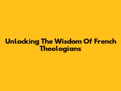 Unlocking The Wisdom Of French Theologians