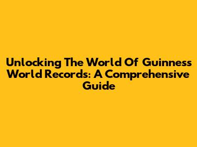 Unlocking The World Of Guinness World Records: A Comprehensive Guide