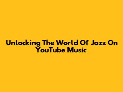 Unlocking The World Of Jazz On YouTube Music