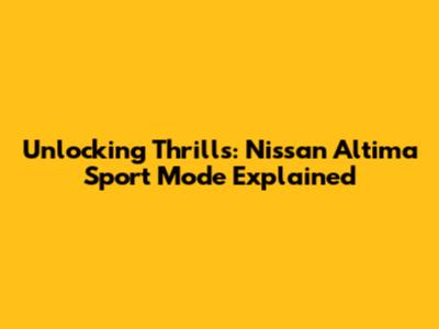 Unlocking Thrills: Nissan Altima Sport Mode Explained