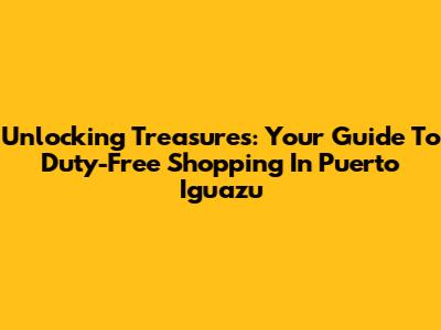 Unlocking Treasures: Your Guide To Duty-Free Shopping In Puerto Iguazu