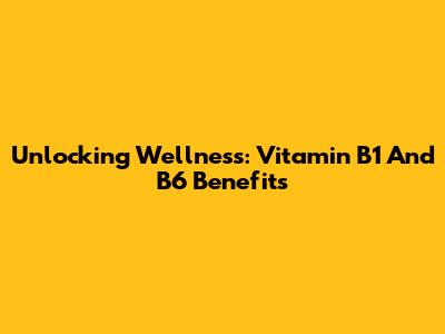 Unlocking Wellness: Vitamin B1 And B6 Benefits