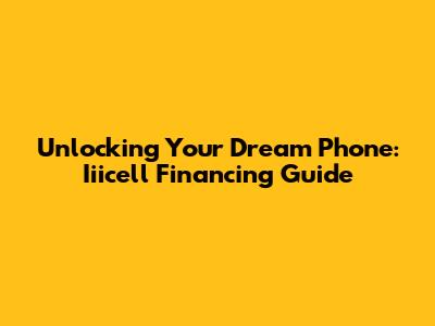Unlocking Your Dream Phone: Iiicell Financing Guide