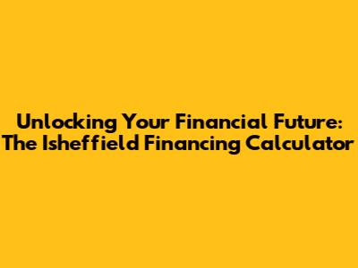 Unlocking Your Financial Future: The Isheffield Financing Calculator