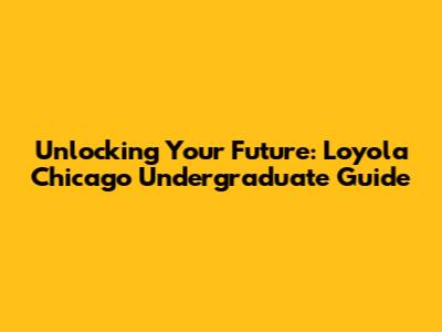 Unlocking Your Future: Loyola Chicago Undergraduate Guide