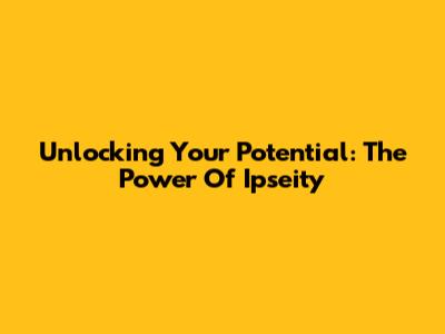 Unlocking Your Potential: The Power Of Ipseity