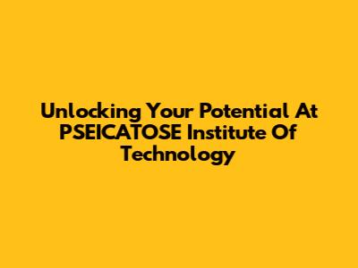 Unlocking Your Potential At PSEICATOSE Institute Of Technology