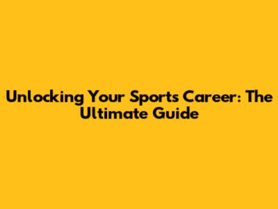 Unlocking Your Sports Career: The Ultimate Guide