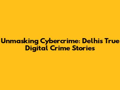 Unmasking Cybercrime: Delhi's True Digital Crime Stories