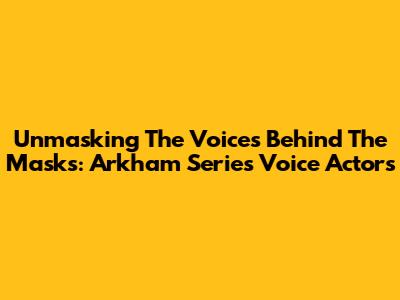 Unmasking The Voices Behind The Masks: Arkham Series Voice Actors