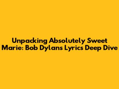 Unpacking 'Absolutely Sweet Marie': Bob Dylan's Lyrics Deep Dive