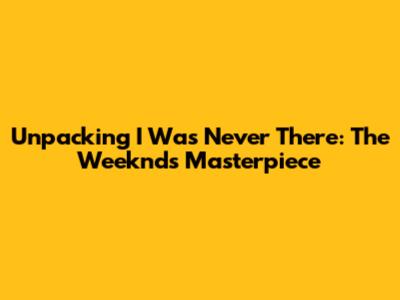 Unpacking 'I Was Never There': The Weeknd's Masterpiece