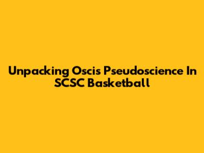 Unpacking 'Oscis' Pseudoscience In SCSC Basketball
