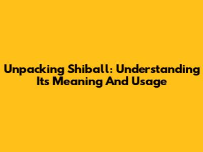 Unpacking 'Shiball': Understanding Its Meaning And Usage