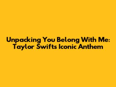 Unpacking 'You Belong With Me': Taylor Swift's Iconic Anthem