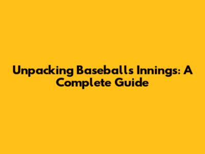 Unpacking Baseball's Innings: A Complete Guide