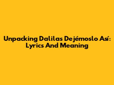 Unpacking Dalila's 'Dejémoslo Así': Lyrics And Meaning