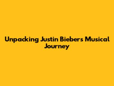 Unpacking Justin Bieber's Musical Journey