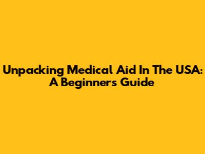 Unpacking Medical Aid In The USA: A Beginner's Guide