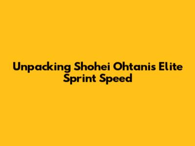 Unpacking Shohei Ohtani's Elite Sprint Speed